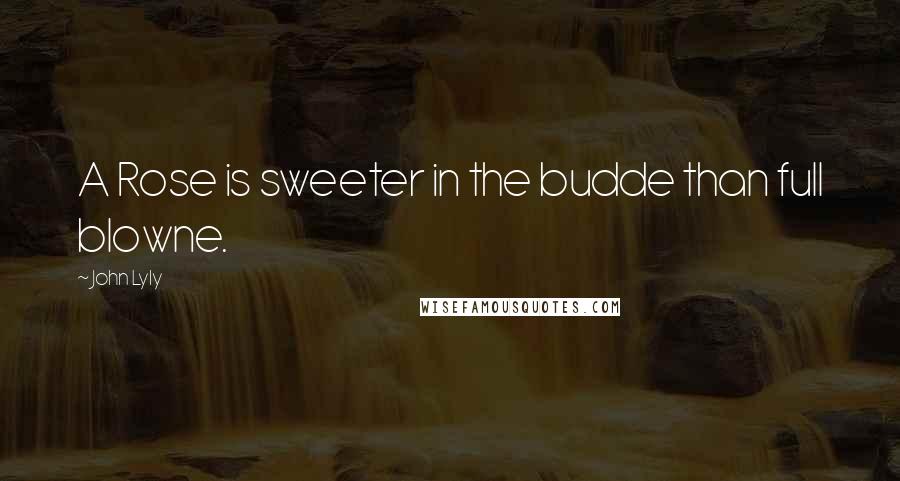 John Lyly Quotes: A Rose is sweeter in the budde than full blowne.