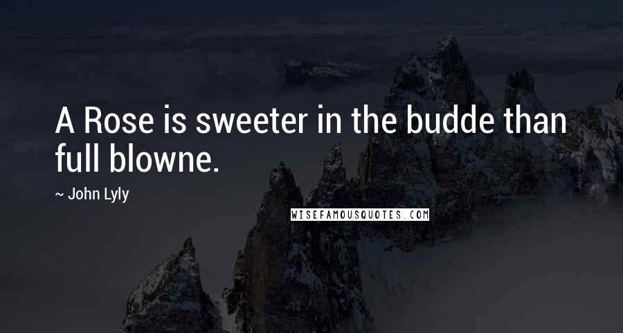 John Lyly Quotes: A Rose is sweeter in the budde than full blowne.