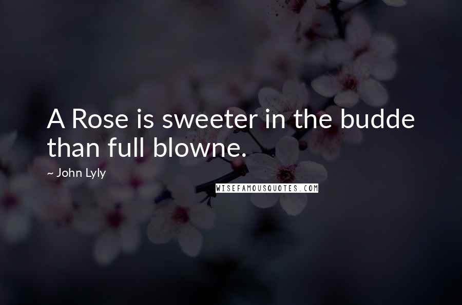 John Lyly Quotes: A Rose is sweeter in the budde than full blowne.