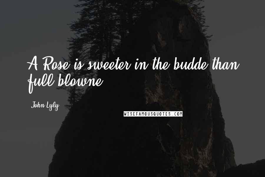 John Lyly Quotes: A Rose is sweeter in the budde than full blowne.