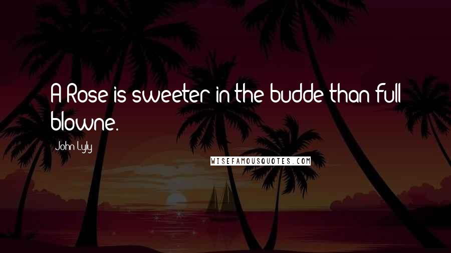 John Lyly Quotes: A Rose is sweeter in the budde than full blowne.