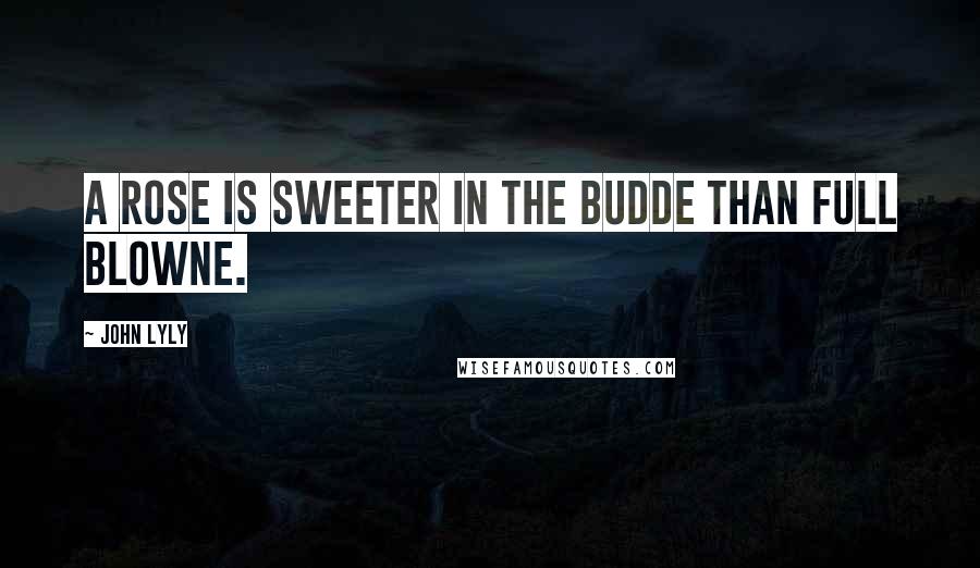 John Lyly Quotes: A Rose is sweeter in the budde than full blowne.