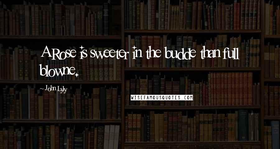 John Lyly Quotes: A Rose is sweeter in the budde than full blowne.