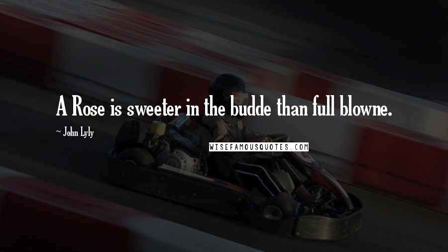 John Lyly Quotes: A Rose is sweeter in the budde than full blowne.