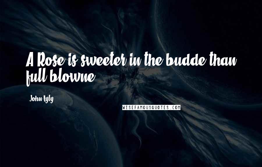 John Lyly Quotes: A Rose is sweeter in the budde than full blowne.