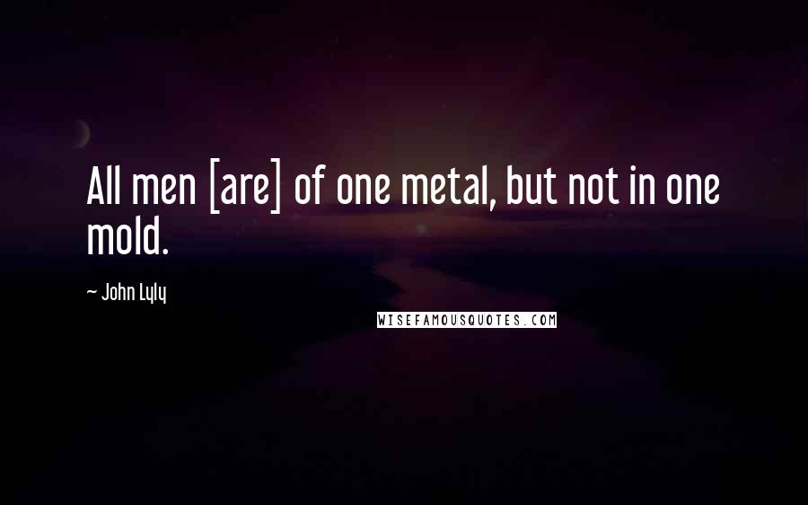 John Lyly Quotes: All men [are] of one metal, but not in one mold.
