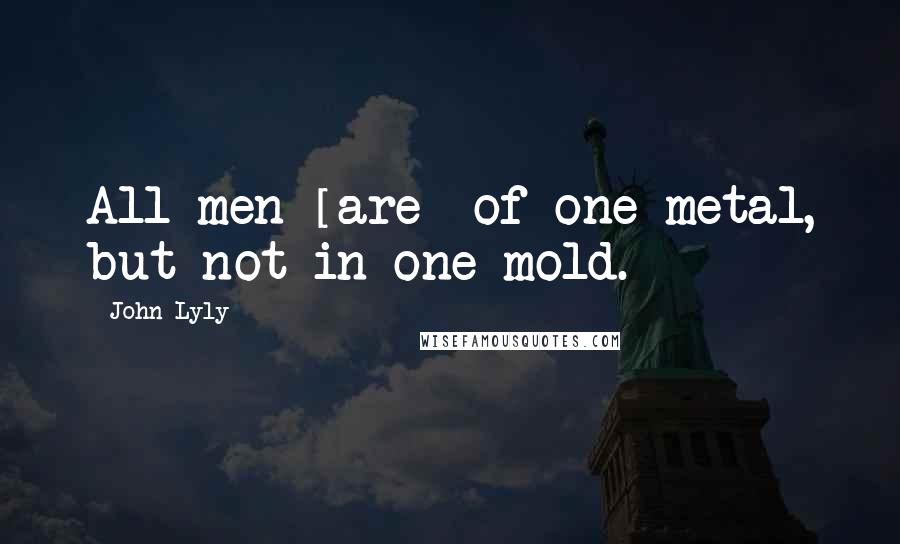 John Lyly Quotes: All men [are] of one metal, but not in one mold.