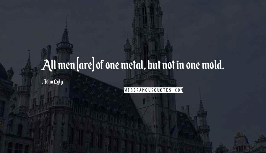 John Lyly Quotes: All men [are] of one metal, but not in one mold.