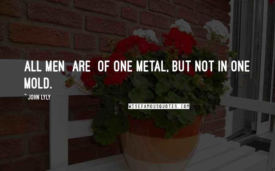 John Lyly Quotes: All men [are] of one metal, but not in one mold.