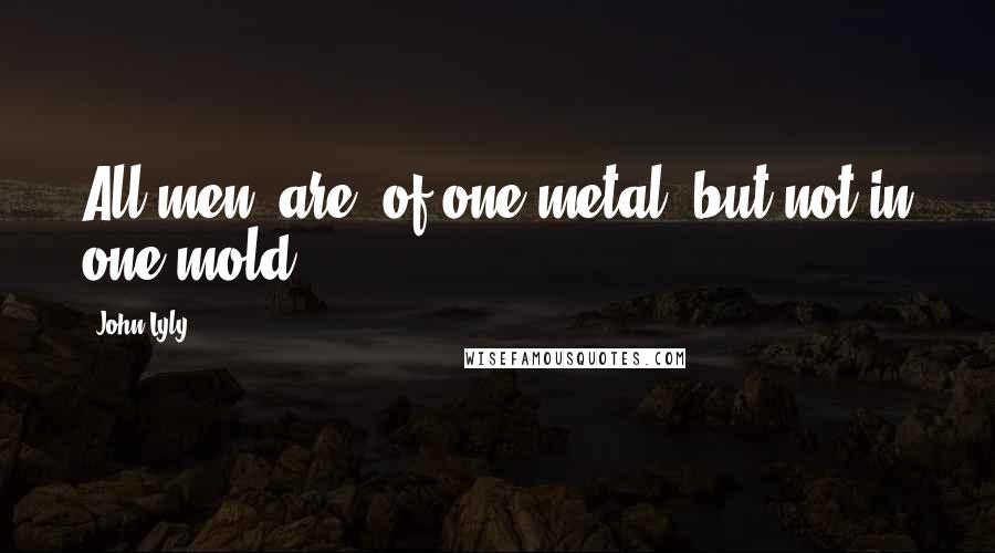 John Lyly Quotes: All men [are] of one metal, but not in one mold.