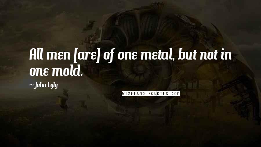 John Lyly Quotes: All men [are] of one metal, but not in one mold.