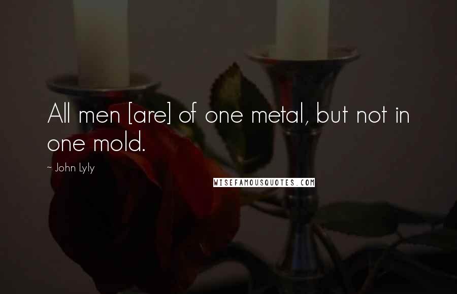 John Lyly Quotes: All men [are] of one metal, but not in one mold.