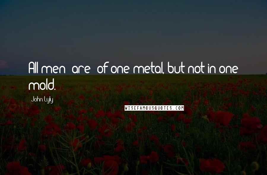 John Lyly Quotes: All men [are] of one metal, but not in one mold.