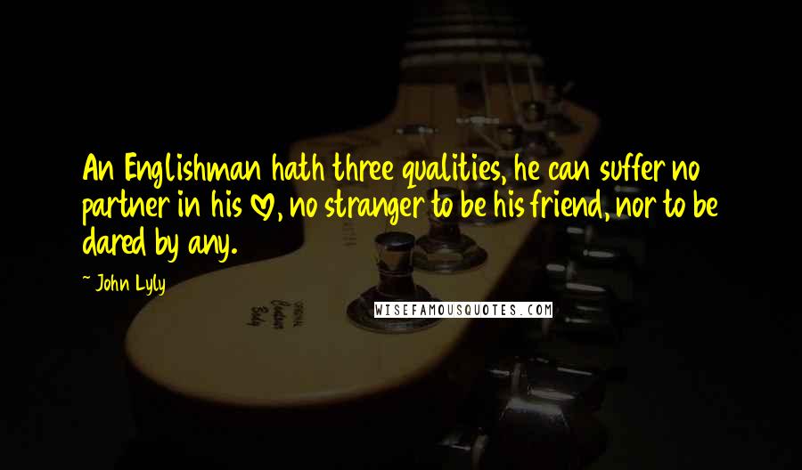 John Lyly Quotes: An Englishman hath three qualities, he can suffer no partner in his love, no stranger to be his friend, nor to be dared by any.