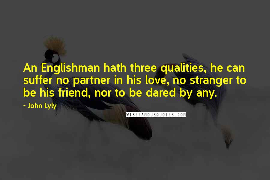 John Lyly Quotes: An Englishman hath three qualities, he can suffer no partner in his love, no stranger to be his friend, nor to be dared by any.