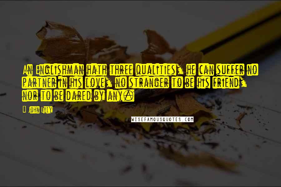 John Lyly Quotes: An Englishman hath three qualities, he can suffer no partner in his love, no stranger to be his friend, nor to be dared by any.