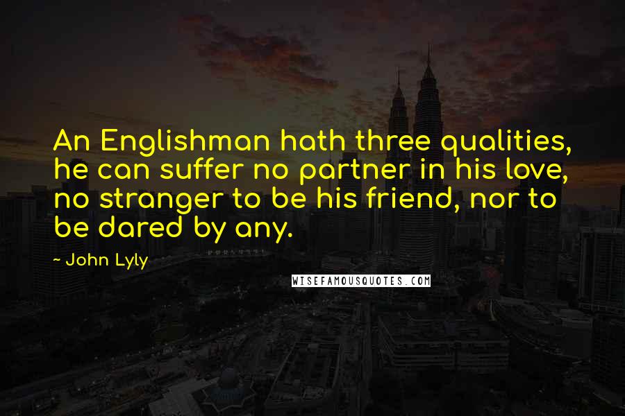 John Lyly Quotes: An Englishman hath three qualities, he can suffer no partner in his love, no stranger to be his friend, nor to be dared by any.