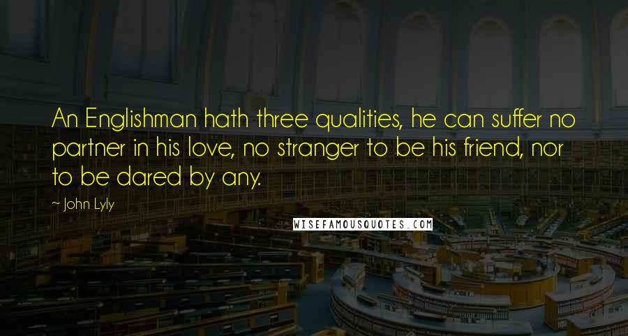 John Lyly Quotes: An Englishman hath three qualities, he can suffer no partner in his love, no stranger to be his friend, nor to be dared by any.