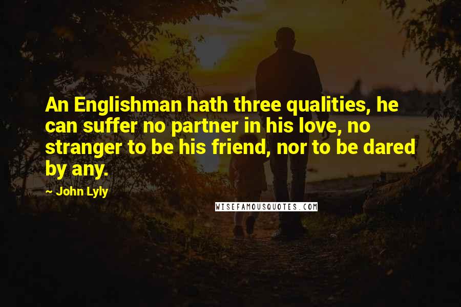 John Lyly Quotes: An Englishman hath three qualities, he can suffer no partner in his love, no stranger to be his friend, nor to be dared by any.