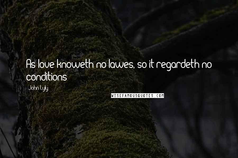 John Lyly Quotes: As love knoweth no lawes, so it regardeth no conditions