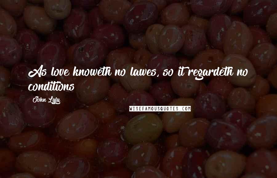 John Lyly Quotes: As love knoweth no lawes, so it regardeth no conditions