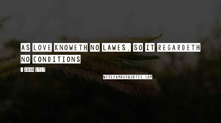 John Lyly Quotes: As love knoweth no lawes, so it regardeth no conditions