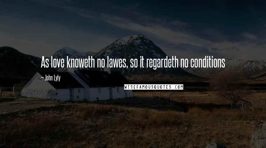 John Lyly Quotes: As love knoweth no lawes, so it regardeth no conditions