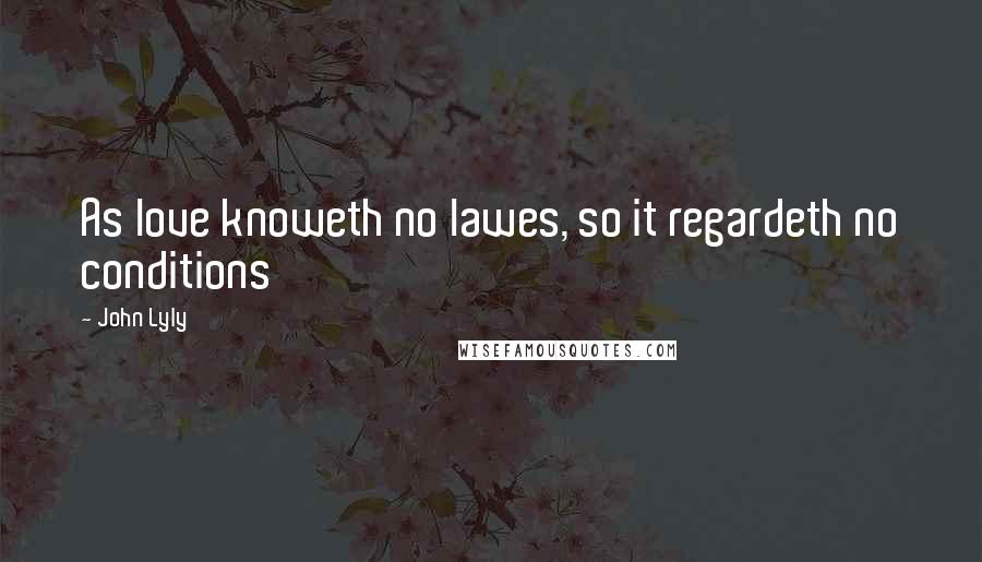 John Lyly Quotes: As love knoweth no lawes, so it regardeth no conditions