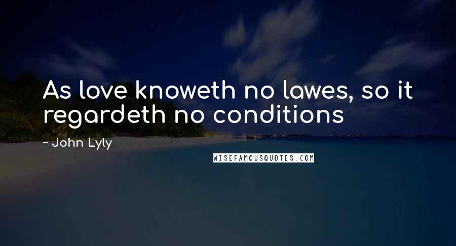 John Lyly Quotes: As love knoweth no lawes, so it regardeth no conditions