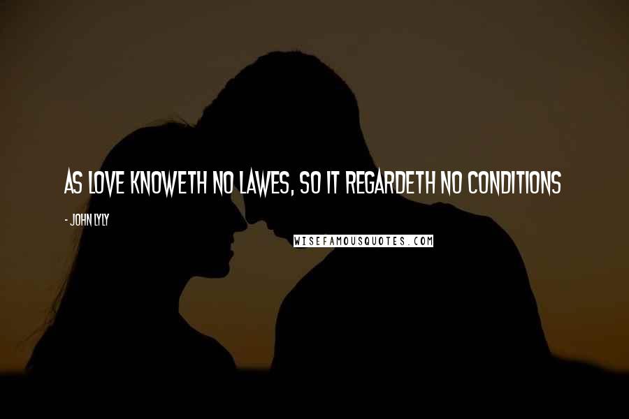 John Lyly Quotes: As love knoweth no lawes, so it regardeth no conditions