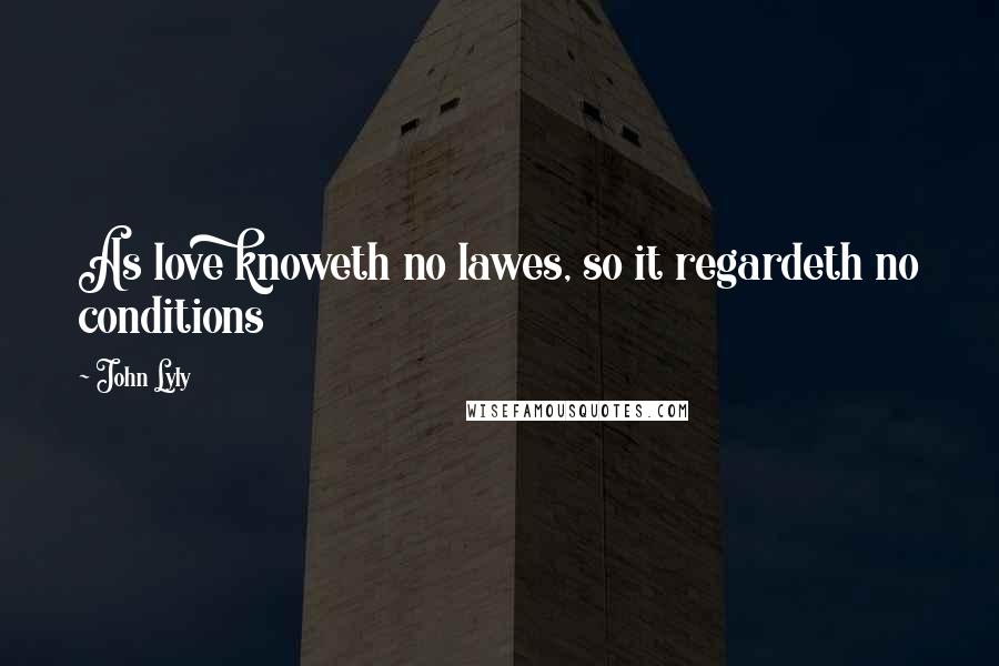 John Lyly Quotes: As love knoweth no lawes, so it regardeth no conditions