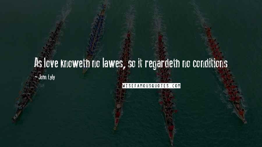 John Lyly Quotes: As love knoweth no lawes, so it regardeth no conditions