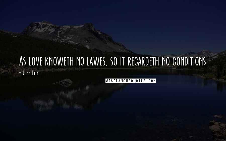 John Lyly Quotes: As love knoweth no lawes, so it regardeth no conditions