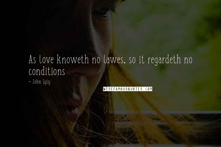 John Lyly Quotes: As love knoweth no lawes, so it regardeth no conditions