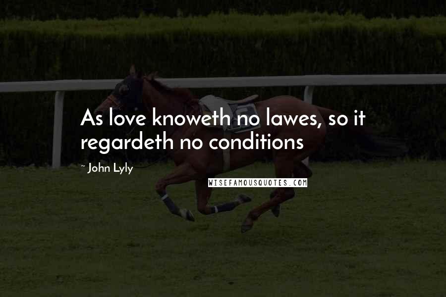 John Lyly Quotes: As love knoweth no lawes, so it regardeth no conditions