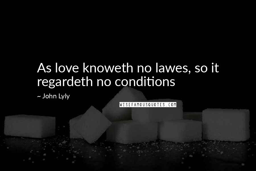 John Lyly Quotes: As love knoweth no lawes, so it regardeth no conditions