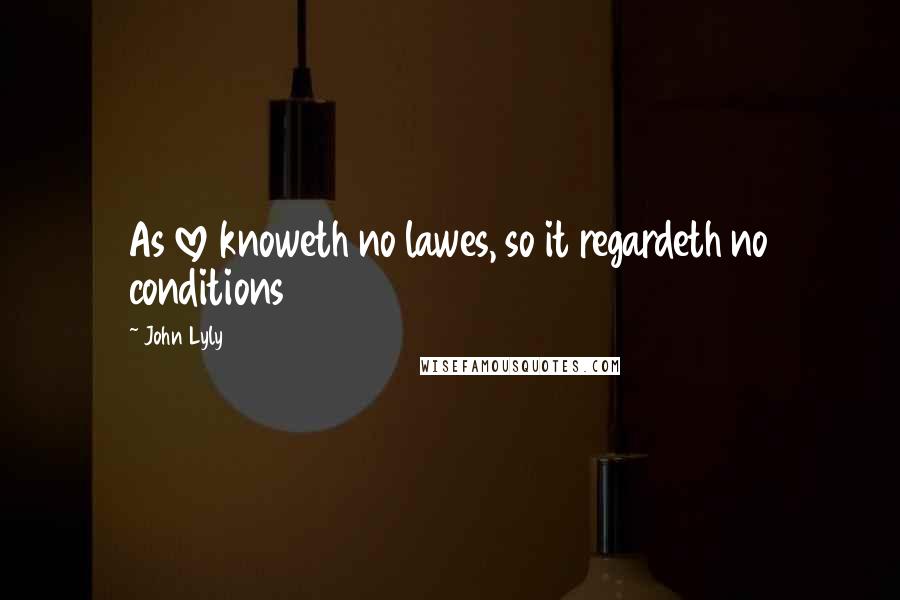 John Lyly Quotes: As love knoweth no lawes, so it regardeth no conditions