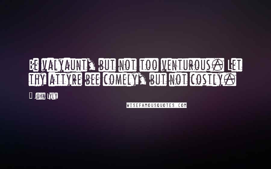 John Lyly Quotes: Be valyaunt, but not too venturous. Let thy attyre bee comely, but not costly.