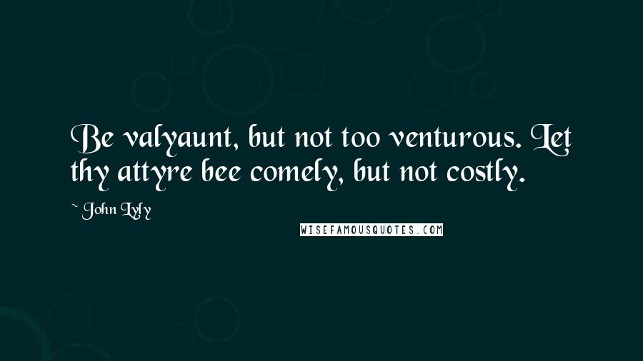 John Lyly Quotes: Be valyaunt, but not too venturous. Let thy attyre bee comely, but not costly.