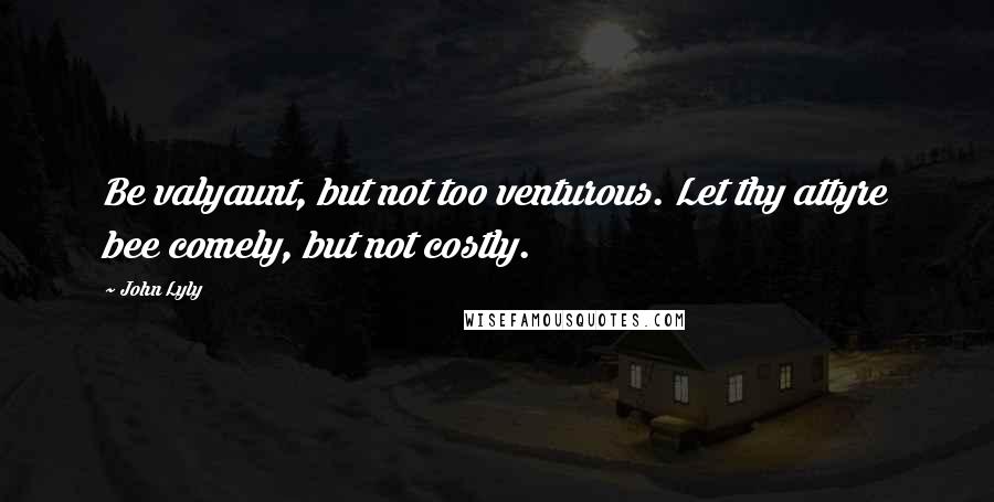 John Lyly Quotes: Be valyaunt, but not too venturous. Let thy attyre bee comely, but not costly.