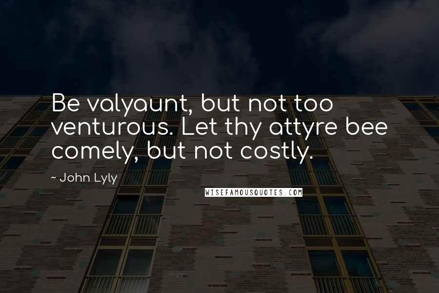 John Lyly Quotes: Be valyaunt, but not too venturous. Let thy attyre bee comely, but not costly.