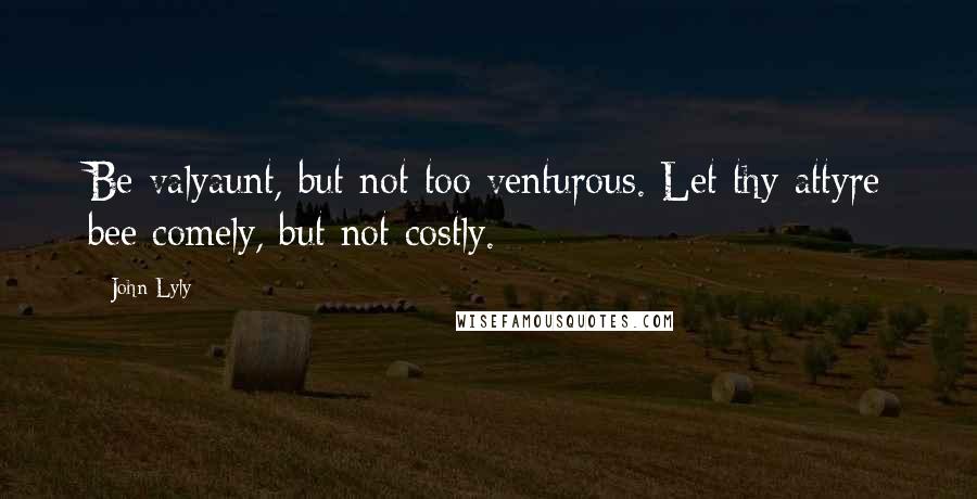 John Lyly Quotes: Be valyaunt, but not too venturous. Let thy attyre bee comely, but not costly.