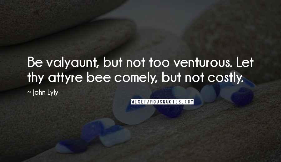 John Lyly Quotes: Be valyaunt, but not too venturous. Let thy attyre bee comely, but not costly.