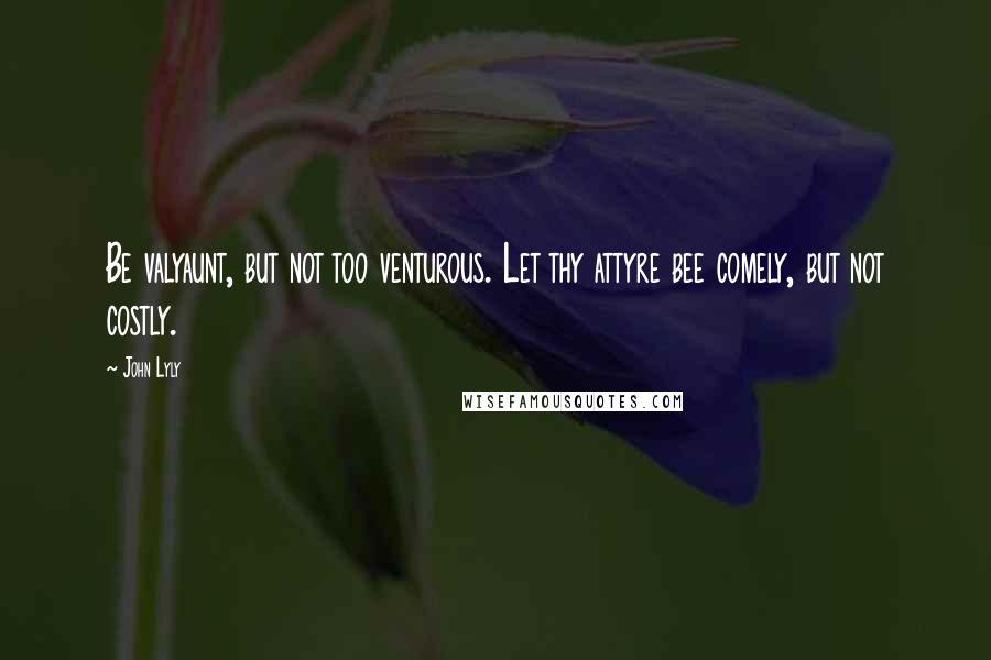 John Lyly Quotes: Be valyaunt, but not too venturous. Let thy attyre bee comely, but not costly.