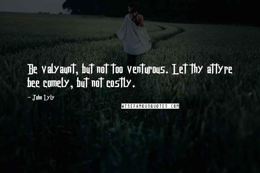 John Lyly Quotes: Be valyaunt, but not too venturous. Let thy attyre bee comely, but not costly.