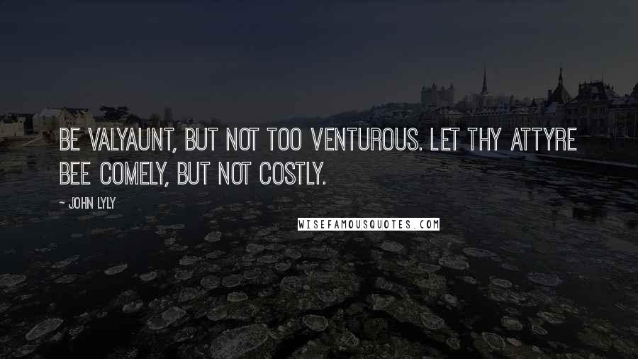 John Lyly Quotes: Be valyaunt, but not too venturous. Let thy attyre bee comely, but not costly.