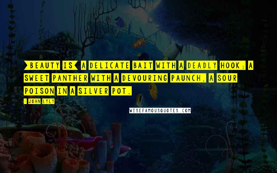 John Lyly Quotes: [Beauty is] a delicate bait with a deadly hook; a sweet panther with a devouring paunch, a sour poison in a silver pot.