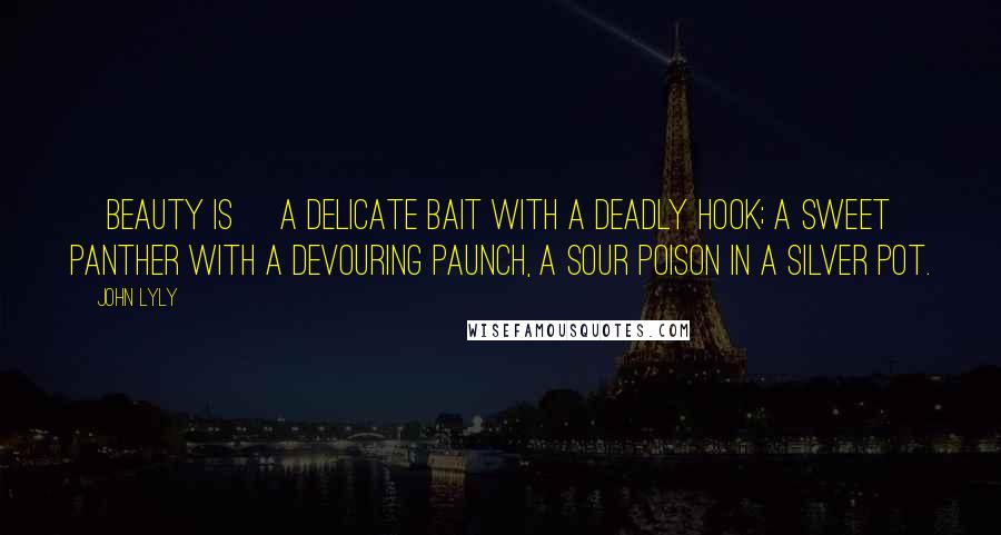 John Lyly Quotes: [Beauty is] a delicate bait with a deadly hook; a sweet panther with a devouring paunch, a sour poison in a silver pot.