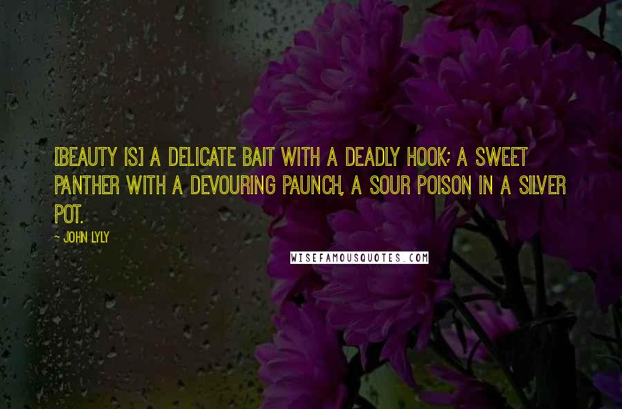 John Lyly Quotes: [Beauty is] a delicate bait with a deadly hook; a sweet panther with a devouring paunch, a sour poison in a silver pot.