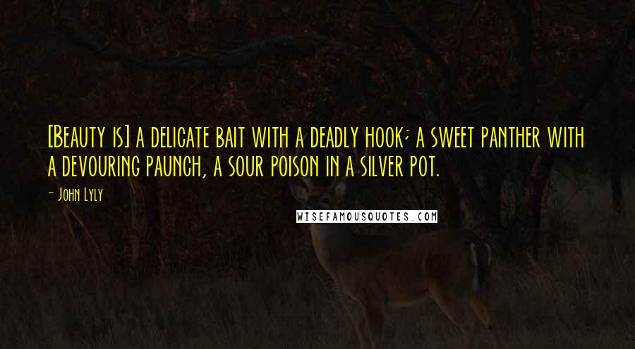 John Lyly Quotes: [Beauty is] a delicate bait with a deadly hook; a sweet panther with a devouring paunch, a sour poison in a silver pot.